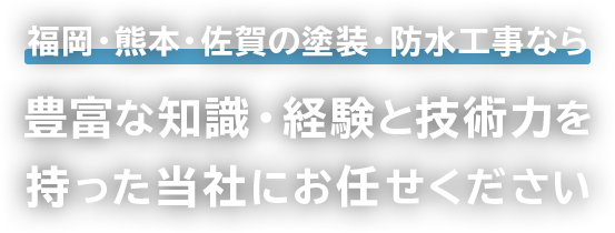 福岡・熊本・佐賀の塗装・防水工事なら豊富な知識・経験と技術力を持った当社にお任せください