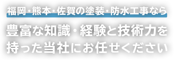 福岡・熊本・佐賀の塗装・防水工事なら豊富な知識・経験と技術力を持った当社にお任せください